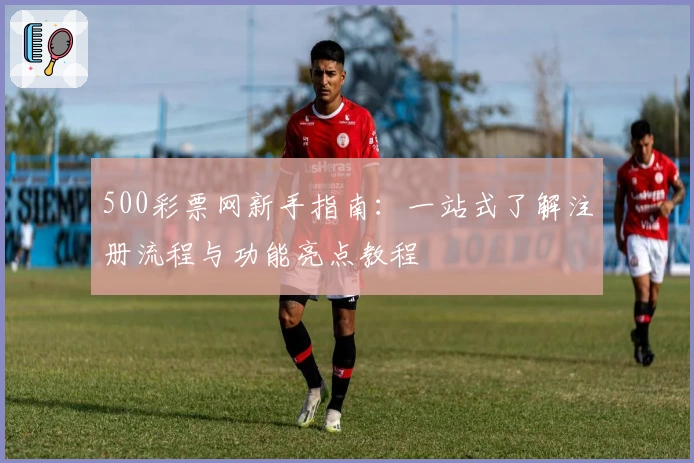 500彩票网新手指南：一站式了解注册流程与功能亮点教程