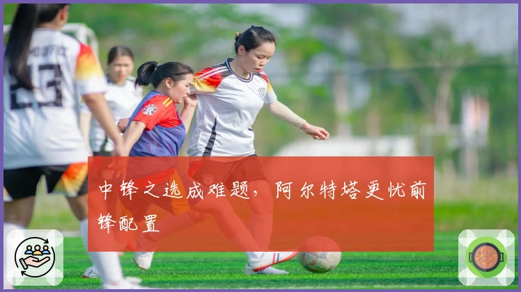 中锋之选成难题，阿尔特塔更忧前锋配置