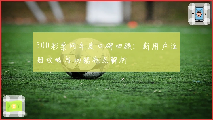 500彩票网年度口碑回顾：新用户注册攻略与功能亮点解析