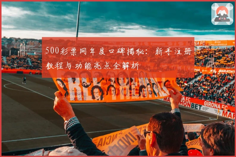 500彩票网年度口碑揭秘:新手注册教程与功能亮点全解析