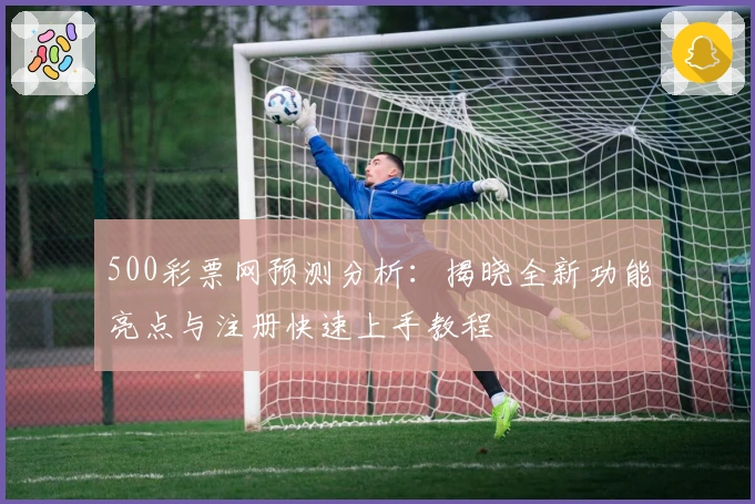 500彩票网预测分析：揭晓全新功能亮点与注册快速上手教程
