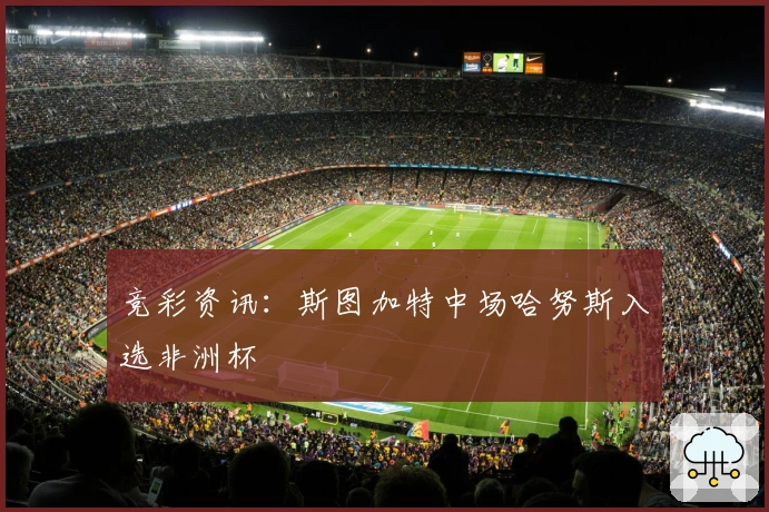 竞彩资讯：斯图加特中场哈努斯入选非洲杯