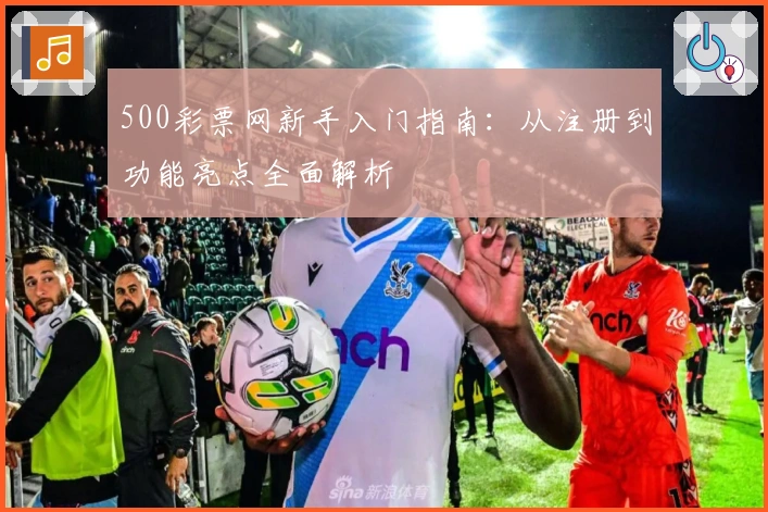 500彩票网新手入门指南:从注册到功能亮点全面解析