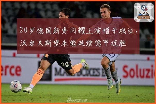 20岁德国新秀闪耀上演帽子戏法，沃尔夫斯堡未能延续德甲连胜
