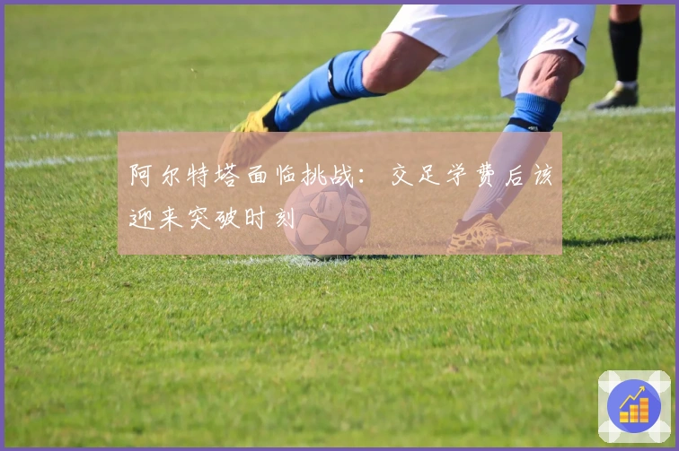阿尔特塔面临挑战：交足学费后该迎来突破时刻