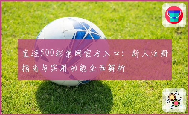 直连500彩票网官方入口:新人注册指南与实用功能全面解析