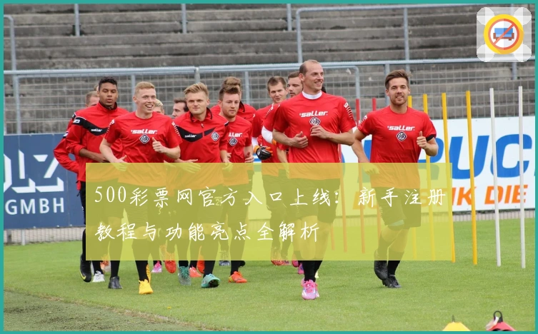 500彩票网官方入口上线：新手注册教程与功能亮点全解析