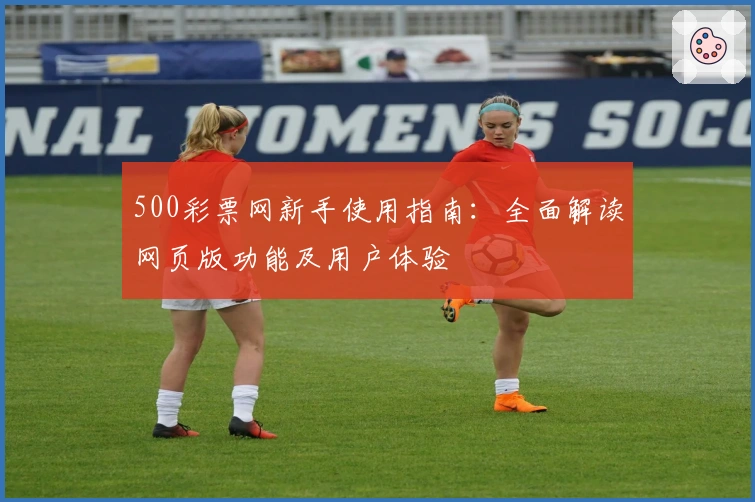 500彩票网新手使用指南：全面解读网页版功能及用户体验