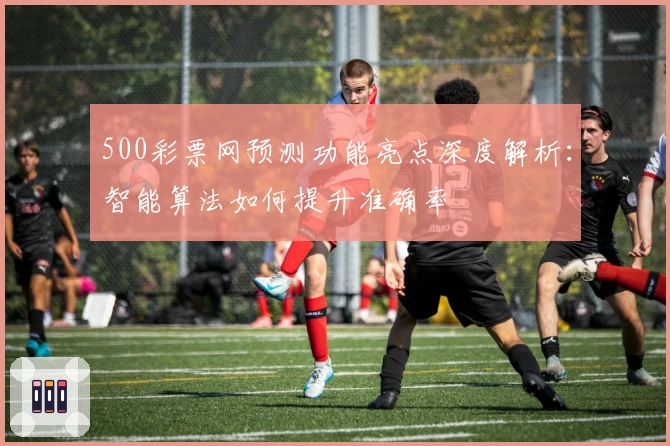 500彩票网预测功能亮点深度解析：智能算法如何提升准确率