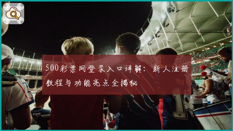 500彩票网登录入口详解：新人注册教程与功能亮点全揭秘