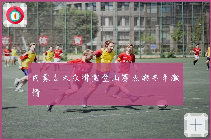 内蒙古大众滑雪登山赛点燃冬季激情