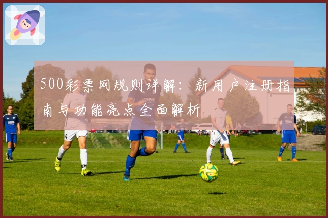 500彩票网规则详解：新用户注册指南与功能亮点全面解析