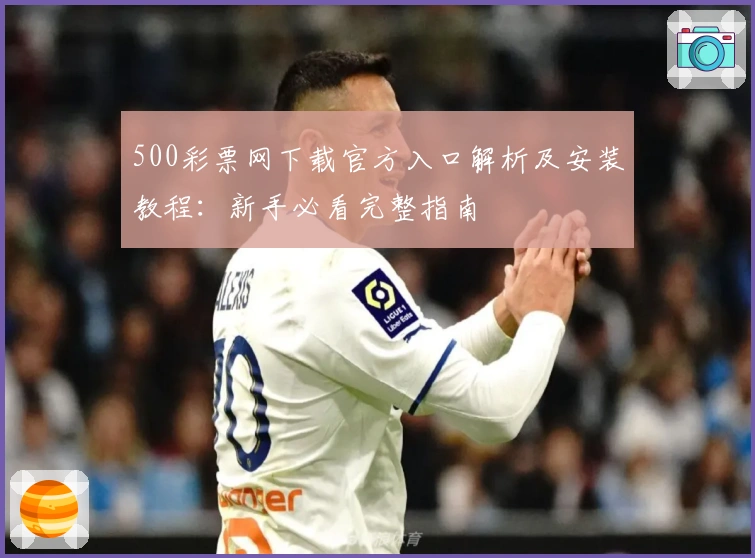 500彩票网下载官方入口解析及安装教程：新手必看完整指南