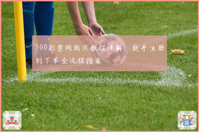 500彩票网购买教程详解：新手注册到下单全流程指南