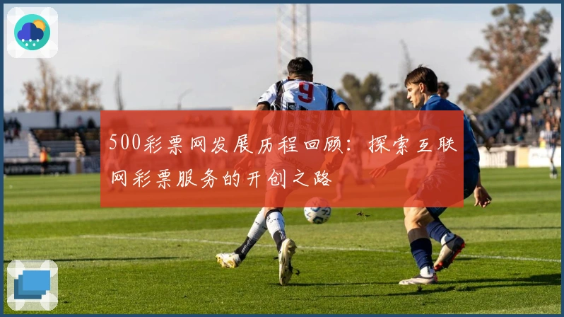500彩票网发展历程回顾：探索互联网彩票服务的开创之路