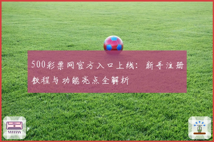 500彩票网官方入口上线：新手注册教程与功能亮点全解析