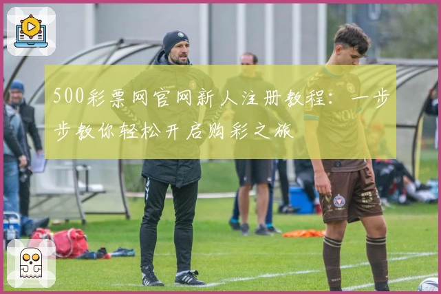500彩票网官网新人注册教程：一步步教你轻松开启购彩之旅
