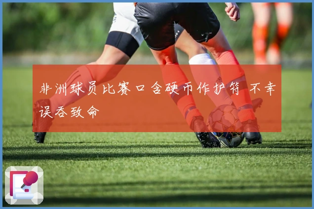 非洲球员比赛口含硬币作护符 不幸误吞致命