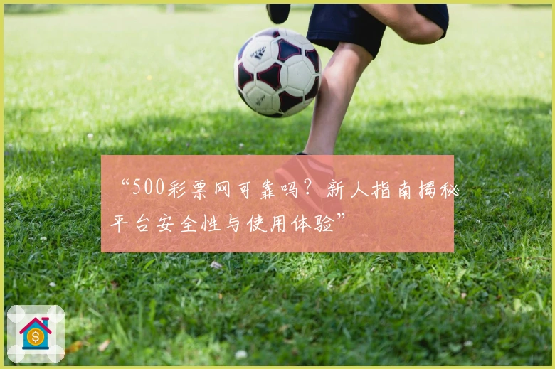 “500彩票网可靠吗？新人指南揭秘平台安全性与使用体验”
