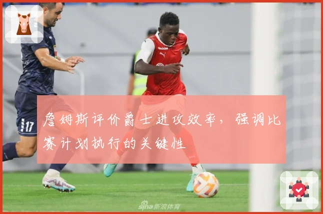 詹姆斯评价爵士进攻效率,强调比赛计划执行的关键性