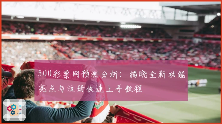 500彩票网预测分析：揭晓全新功能亮点与注册快速上手教程