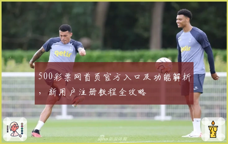 500彩票网首页官方入口及功能解析，新用户注册教程全攻略