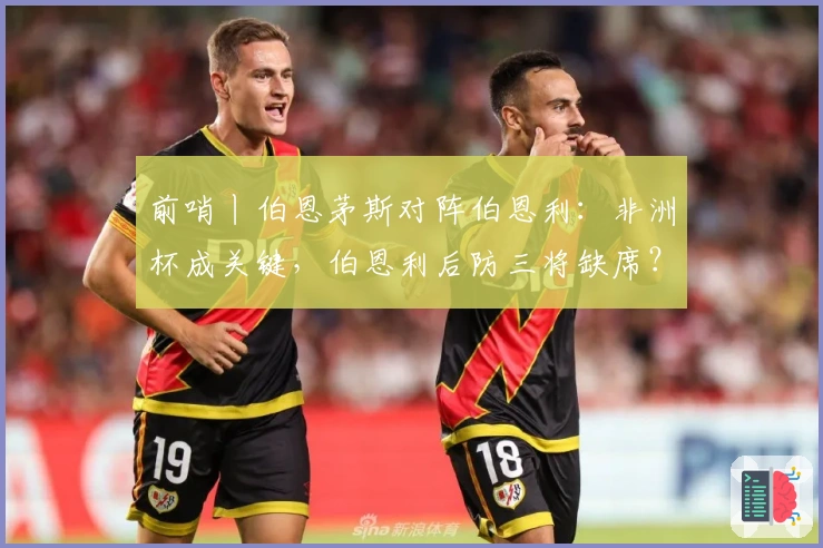 前哨丨伯恩茅斯对阵伯恩利：非洲杯成关键，伯恩利后防三将缺席？