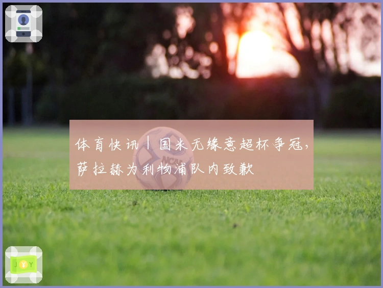 体育快讯|国米无缘意超杯争冠,萨拉赫为利物浦队内致歉