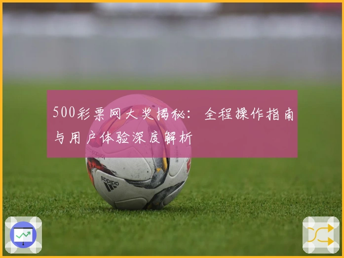 500彩票网大奖揭秘:全程操作指南与用户体验深度解析