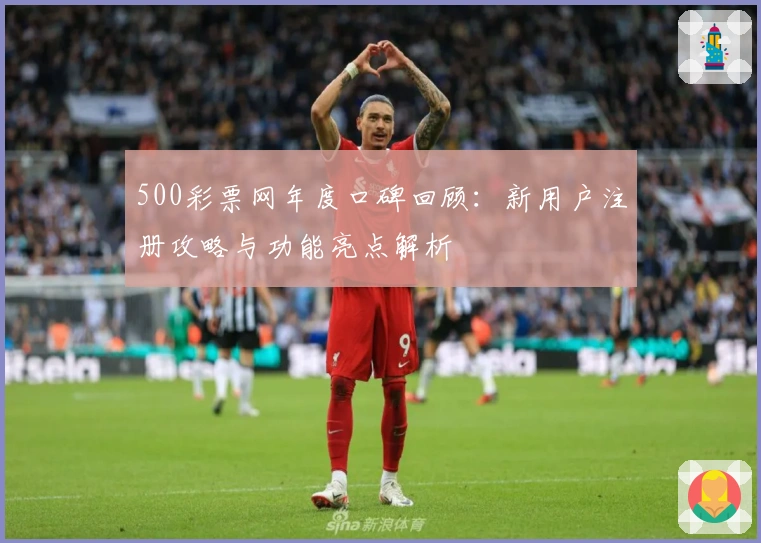 500彩票网年度口碑回顾：新用户注册攻略与功能亮点解析