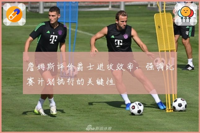 詹姆斯评价爵士进攻效率，强调比赛计划执行的关键性