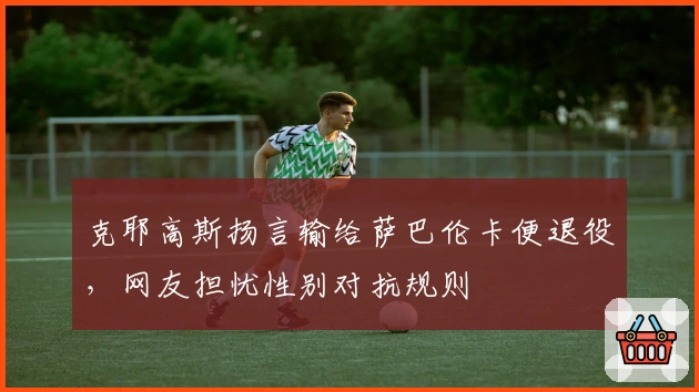 克耶高斯扬言输给萨巴伦卡便退役，网友担忧性别对抗规则