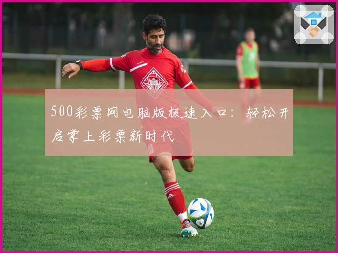 500彩票网电脑版极速入口：轻松开启掌上彩票新时代