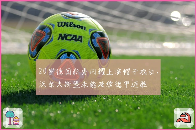 20岁德国新秀闪耀上演帽子戏法,沃尔夫斯堡未能延续德甲连胜
