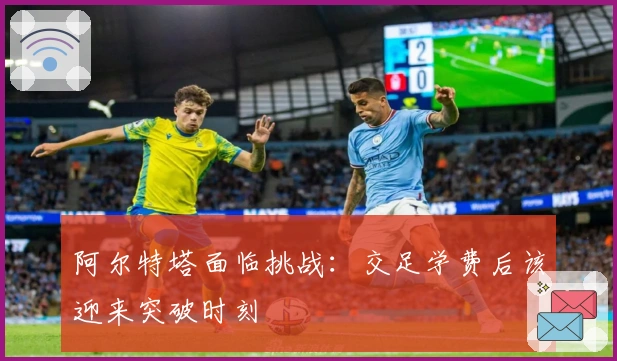 阿尔特塔面临挑战：交足学费后该迎来突破时刻