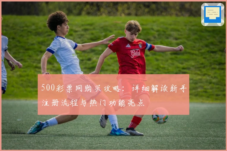 500彩票网购买攻略:详细解读新手注册流程与热门功能亮点