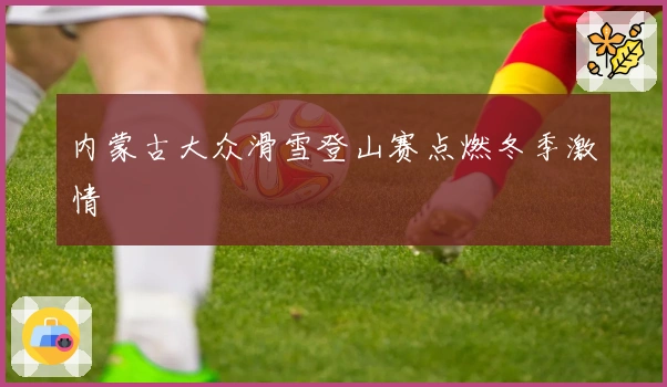 内蒙古大众滑雪登山赛点燃冬季激情