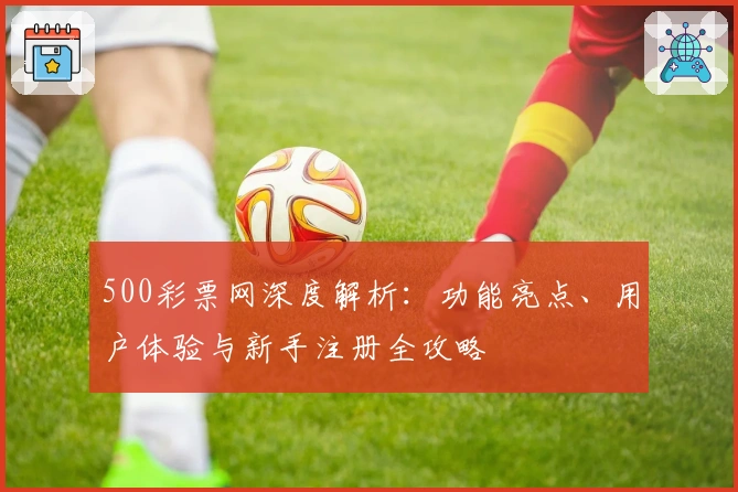 500彩票网深度解析：功能亮点、用户体验与新手注册全攻略