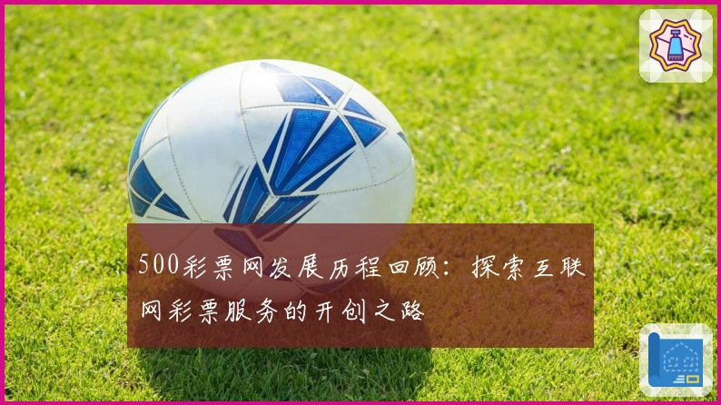 500彩票网发展历程回顾：探索互联网彩票服务的开创之路