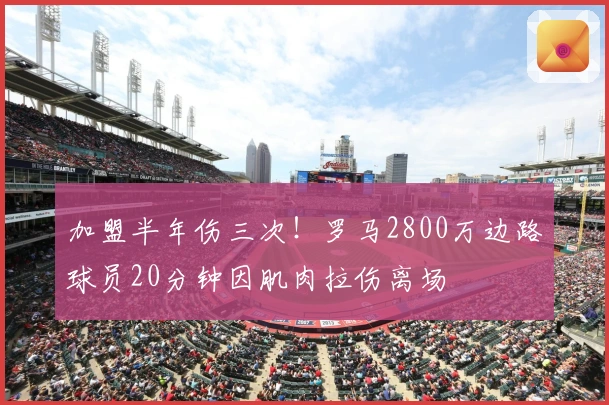 加盟半年伤三次！罗马2800万边路球员20分钟因肌肉拉伤离场