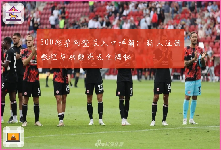 500彩票网登录入口详解：新人注册教程与功能亮点全揭秘