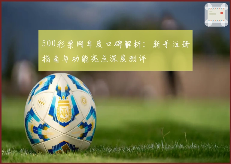 500彩票网年度口碑解析：新手注册指南与功能亮点深度测评