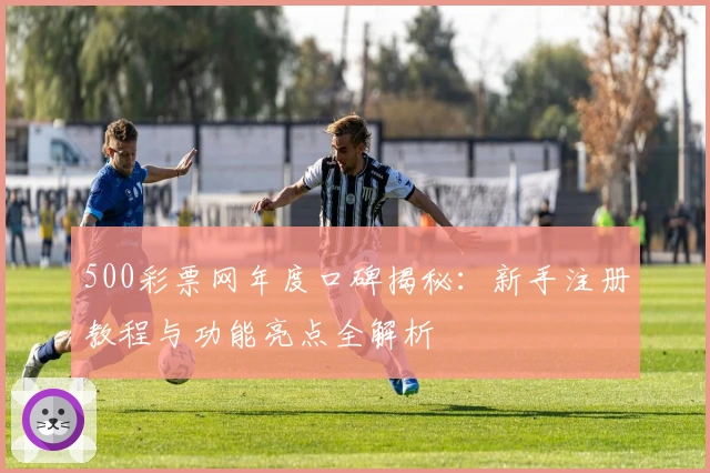 500彩票网年度口碑揭秘：新手注册教程与功能亮点全解析