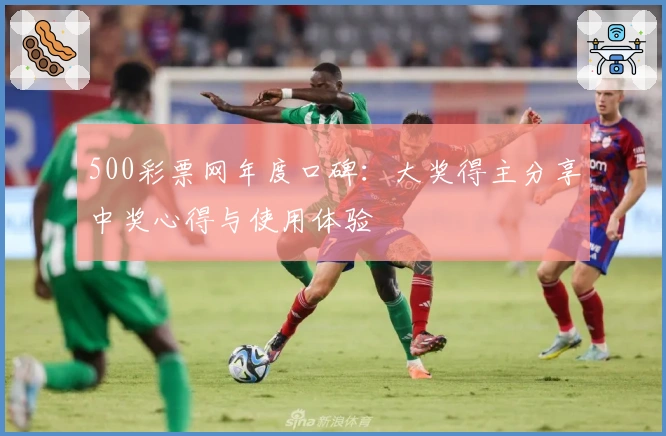 500彩票网年度口碑：大奖得主分享中奖心得与使用体验