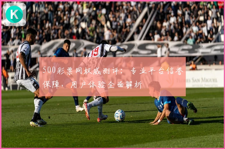 500彩票网权威测评：专业平台信誉保障，用户体验全面解析